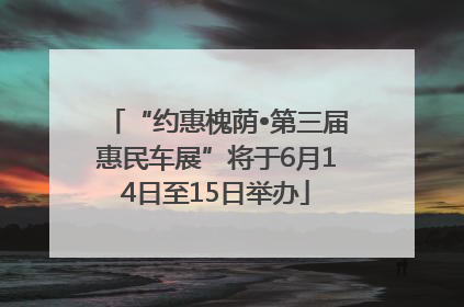 “约惠槐荫•第三届惠民车展”将于6月14日至15日举办